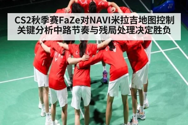 CS2秋季赛FaZe对NAVI米拉吉地图控制关键分析中路节奏与残局处理决定胜负 | kaiyun