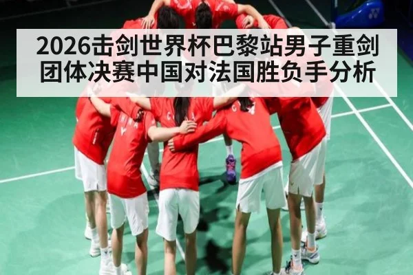2026击剑世界杯巴黎站男子重剑团体决赛中国对法国胜负手分析（kaiyun）